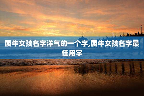 属牛女孩名字洋气的一个字,属牛女孩名字最佳用字