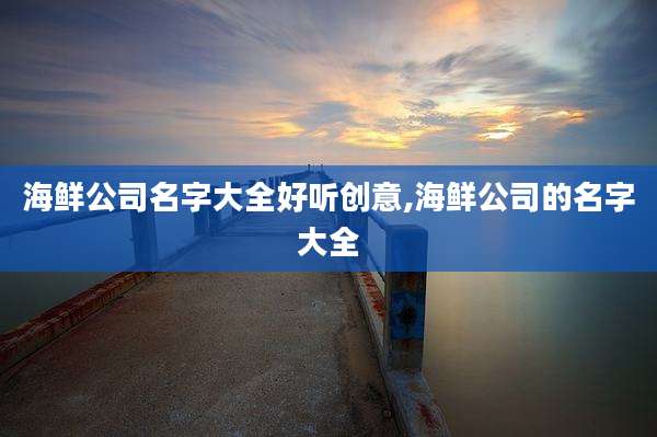 海鲜公司名字大全好听创意,海鲜公司的名字大全