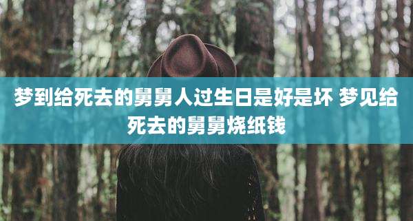 梦到给死去的舅舅人过生日是好是坏 梦见给死去的舅舅烧纸钱