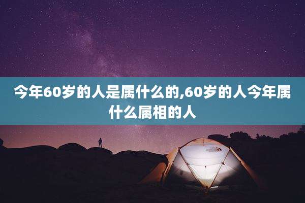 今年60岁的人是属什么的,60岁的人今年属什么属相的人