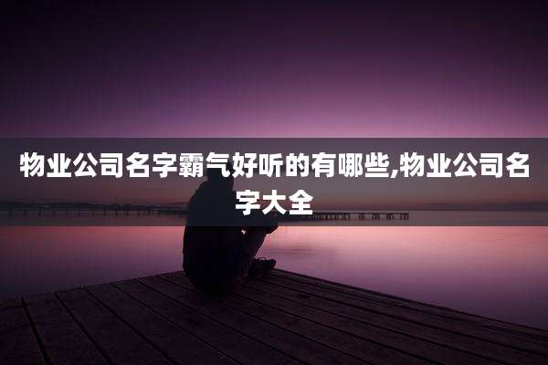 物业公司名字霸气好听的有哪些,物业公司名字大全