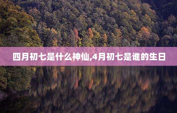 四月初七是什么神仙,4月初七是谁的生日