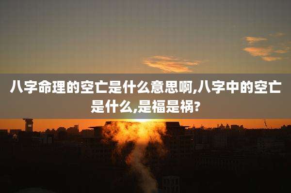 八字命理的空亡是什么意思啊,八字中的空亡是什么,是福是祸?