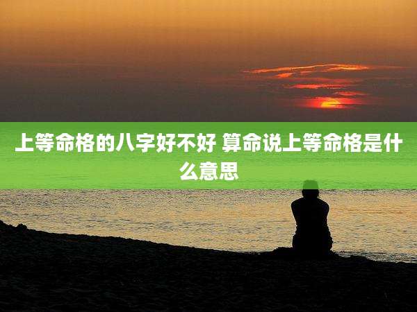 上等命格的八字好不好 算命说上等命格是什么意思