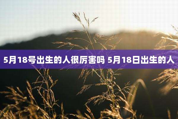 5月18号出生的人很厉害吗 5月18日出生的人