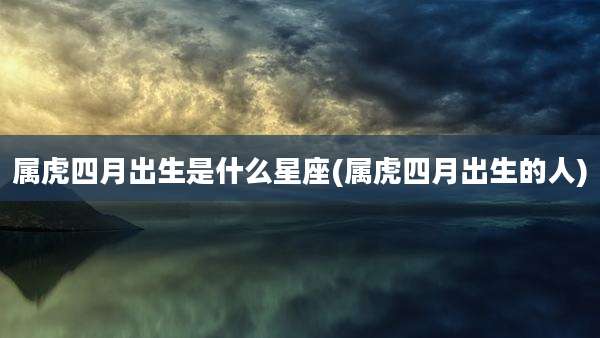 属虎四月出生是什么星座(属虎四月出生的人)