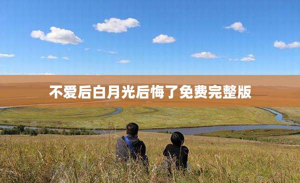 不爱后白月光后悔了免费完整版