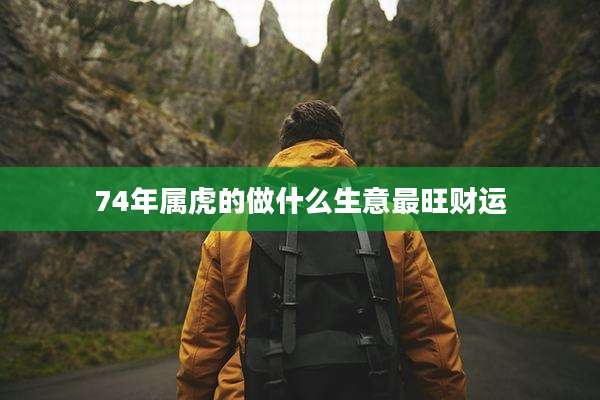 74年属虎的做什么生意最旺财运