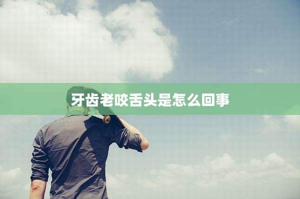 牙齿老咬舌头是怎么回事