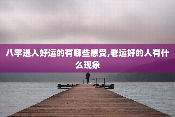 八字进入好运的有哪些感受,老运好的人有什么现象