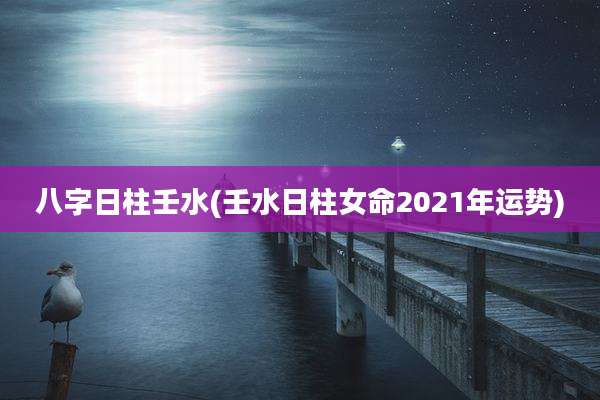 八字日柱壬水(壬水日柱女命2021年运势)