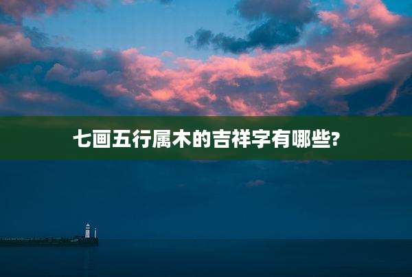 七画五行属木的吉祥字有哪些?