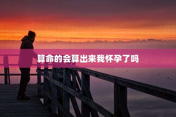 算命的会算出来我怀孕了吗