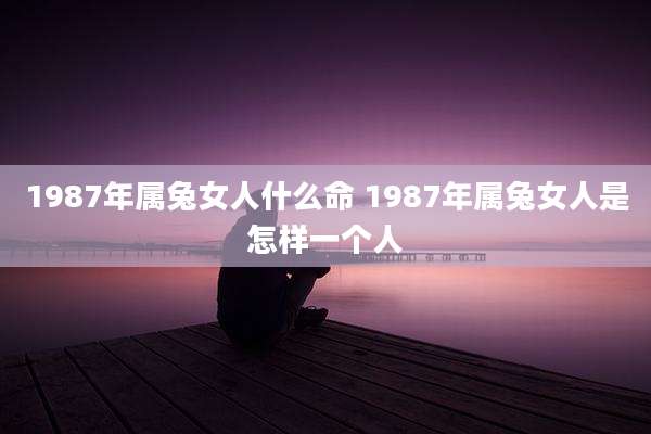 1987年属兔女人什么命 1987年属兔女人是怎样一个人