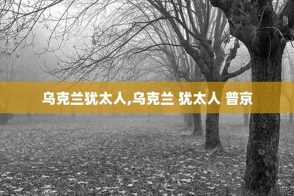 乌克兰犹太人,乌克兰 犹太人 普京