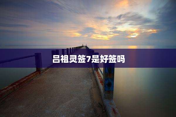 吕祖灵签7是好签吗