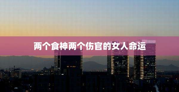 两个食神两个伤官的女人命运