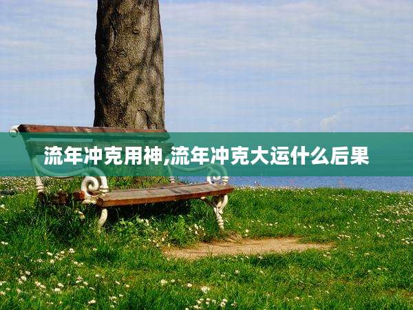 流年冲克用神,流年冲克大运什么后果