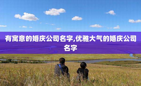 有寓意的婚庆公司名字,优雅大气的婚庆公司名字