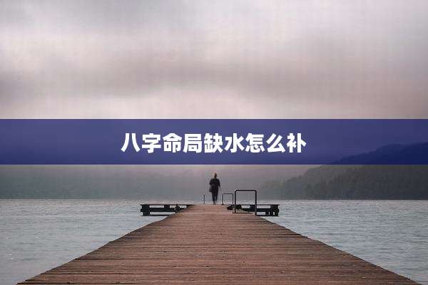 八字命局缺水怎么补