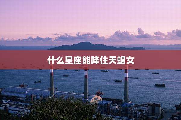 什么星座能降住天蝎女