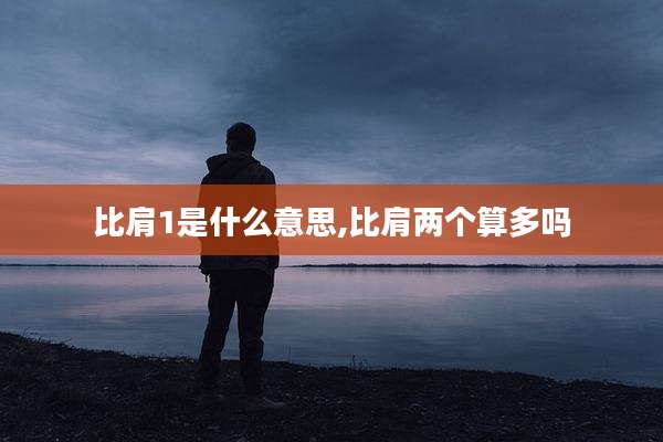 比肩1是什么意思,比肩两个算多吗