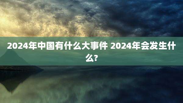 2024年中国有什么大事件 2024年会发生什么?