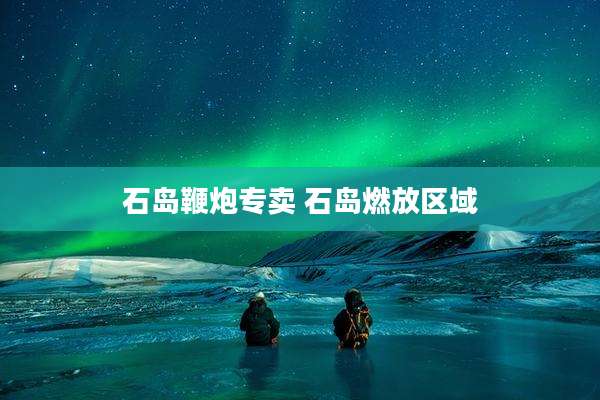 石岛鞭炮专卖 石岛燃放区域