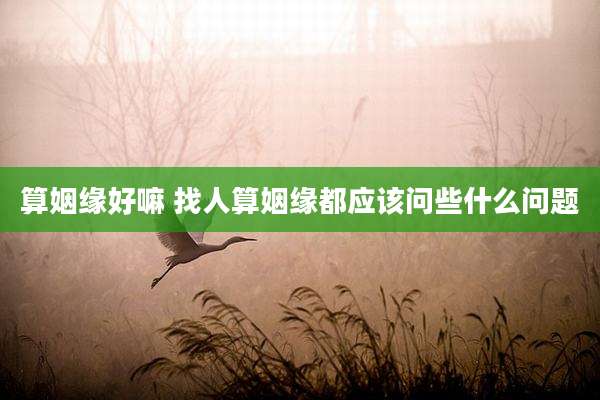 算姻缘好嘛 找人算姻缘都应该问些什么问题