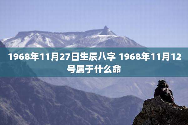 1968年11月27日生辰八字 1968年11月12号属于什么命