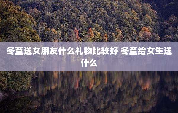 冬至送女朋友什么礼物比较好 冬至给女生送什么