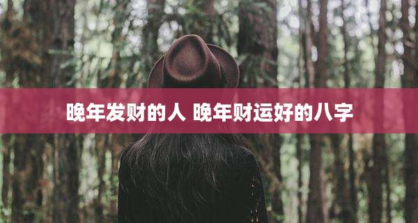 晚年发财的人 晚年财运好的八字