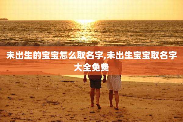 未出生的宝宝怎么取名字,未出生宝宝取名字大全免费
