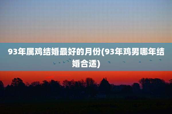 93年属鸡结婚最好的月份(93年鸡男哪年结婚合适)