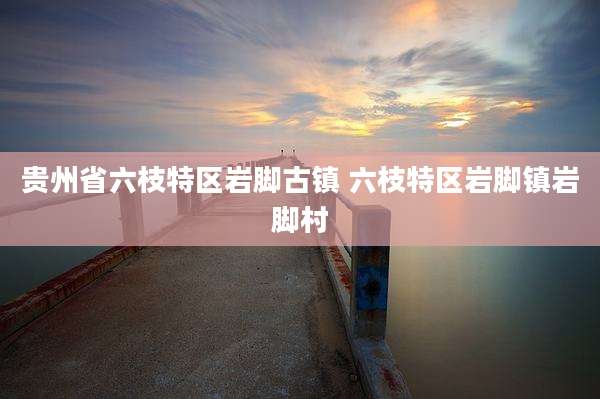 贵州省六枝特区岩脚古镇 六枝特区岩脚镇岩脚村