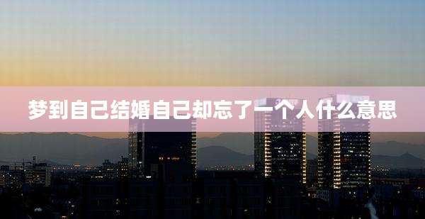 梦到自己结婚自己却忘了一个人什么意思
