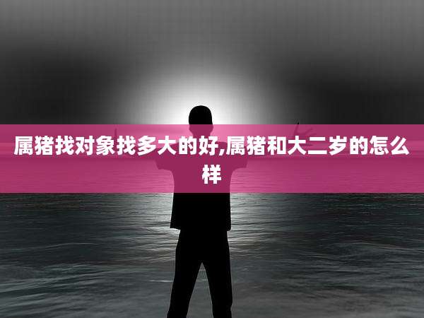 属猪找对象找多大的好,属猪和大二岁的怎么样