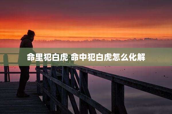 命里犯白虎 命中犯白虎怎么化解