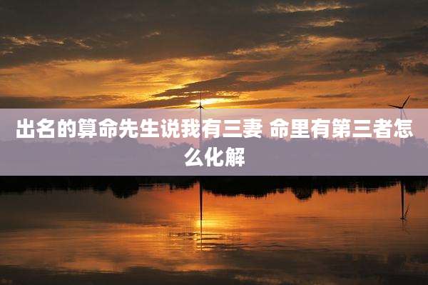 出名的算命先生说我有三妻 命里有第三者怎么化解