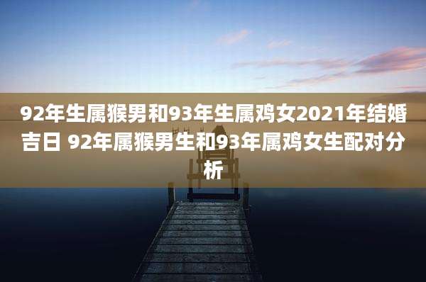 92年生属猴男和93年生属鸡女2021年结婚吉日 92年属猴男生和93年属鸡女生配对分析