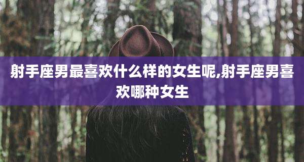 射手座男最喜欢什么样的女生呢,射手座男喜欢哪种女生