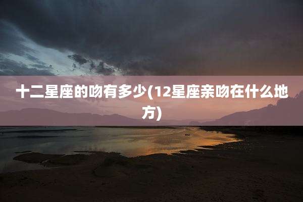 十二星座的吻有多少(12星座亲吻在什么地方)