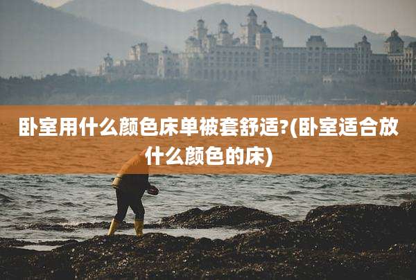 卧室用什么颜色床单被套舒适?(卧室适合放什么颜色的床)