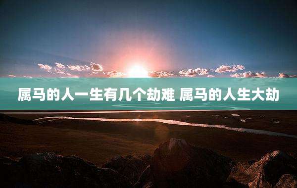 属马的人一生有几个劫难 属马的人生大劫