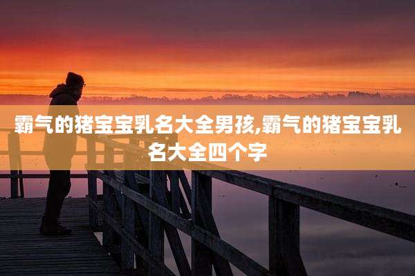 霸气的猪宝宝乳名大全男孩,霸气的猪宝宝乳名大全四个字