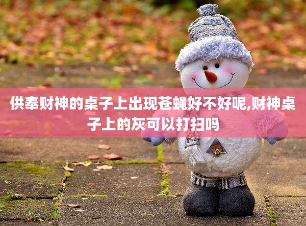 供奉财神的桌子上出现苍蝇好不好呢,财神桌子上的灰可以打扫吗