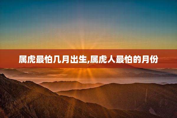 属虎最怕几月出生,属虎人最怕的月份