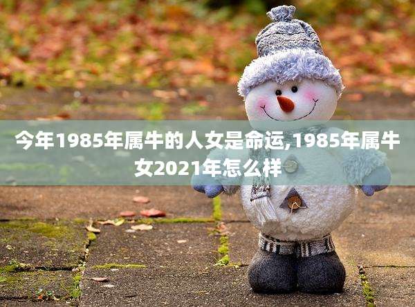 今年1985年属牛的人女是命运,1985年属牛女2021年怎么样