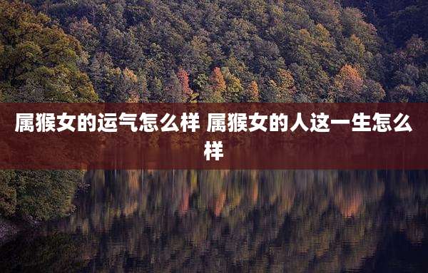 属猴女的运气怎么样 属猴女的人这一生怎么样