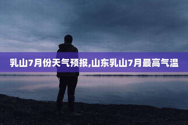 乳山7月份天气预报,山东乳山7月最高气温
